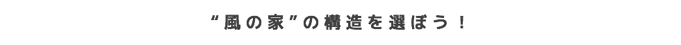 “風の家”の構造を選ぼう!