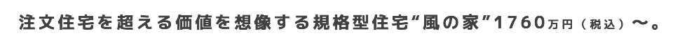 注文住宅を超える価値を想像する規格型住宅“風の家”1760万円(税込)〜。