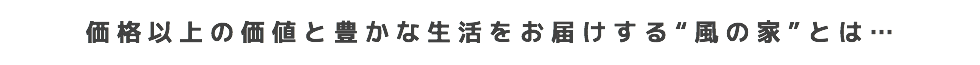 価格以上の価値と豊かな生活をお届けする“風の家”とは…