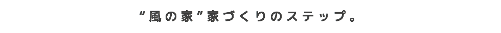 “風の家”家づくりのステップ。