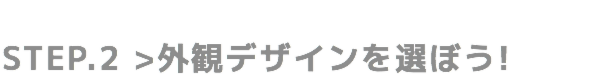 STEP.2 外観デザインを選ぼう!