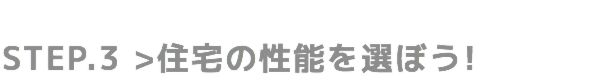 STEP.3 住宅の性能を選ぼう!