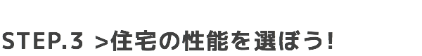 STEP.3 住宅の性能を選ぼう!
