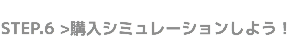STEP.6 購入シミュレーションしよう！