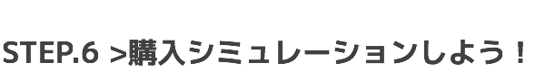 STEP.6 購入シミュレーションしよう！